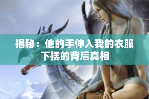 揭秘：他的手伸入我的衣服下摆的背后真相