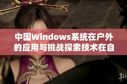 中国Windows系统在户外的应用与挑战探索技术在自然环境中的可靠性