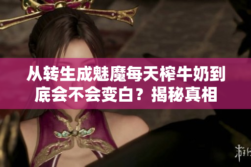 从转生成魅魔每天榨牛奶到底会不会变白？揭秘真相