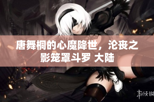 唐舞桐的心魔降世，沦丧之影笼罩斗罗 大陆