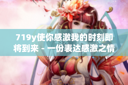 719y使你感激我的时刻即将到来 - 一份表达感激之情的文章