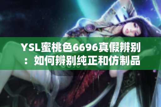 YSL蜜桃色6696真假辨别：如何辨别纯正和仿制品