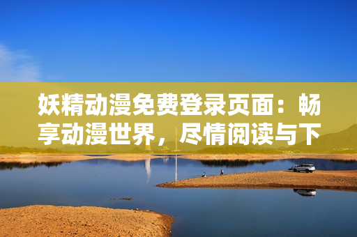 妖精动漫免费登录页面：畅享动漫世界，尽情阅读与下载