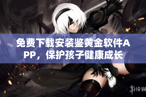 免费下载安装鉴黄金软件APP，保护孩子健康成长