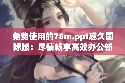 免费使用的78m.ppt威久国际版：尽情畅享高效办公新体验！