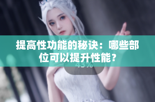 提高性功能的秘诀：哪些部位可以提升性能？