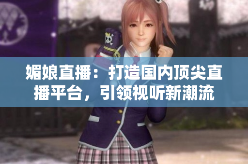 媚娘直播：打造国内顶尖直播平台，引领视听新潮流