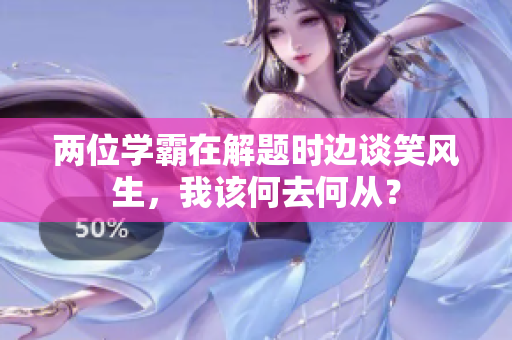 两位学霸在解题时边谈笑风生，我该何去何从？