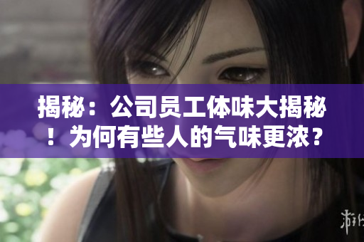 揭秘：公司员工体味大揭秘！为何有些人的气味更浓？
