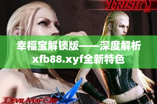 幸福宝解锁版——深度解析xfb88.xyf全新特色