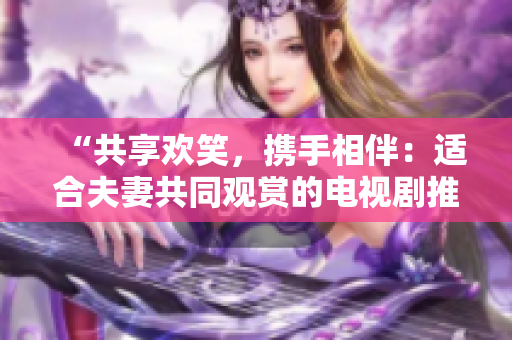 “共享欢笑，携手相伴：适合夫妻共同观赏的电视剧推荐”