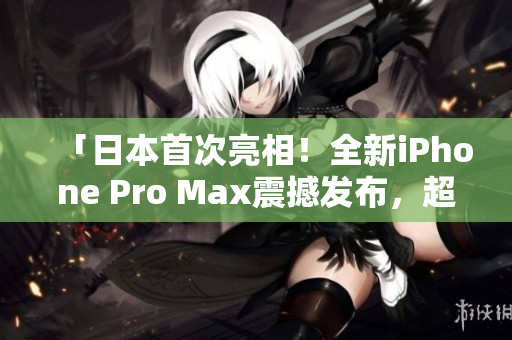 「日本首次亮相！全新iPhone Pro Max震撼发布，超越预期的性能与创新！」
