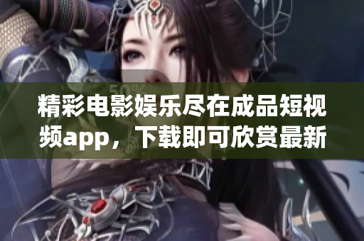 精彩电影娱乐尽在成品短视频app，下载即可欣赏最新最热门的大片