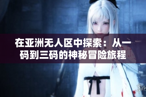 在亚洲无人区中探索：从一码到三码的神秘冒险旅程