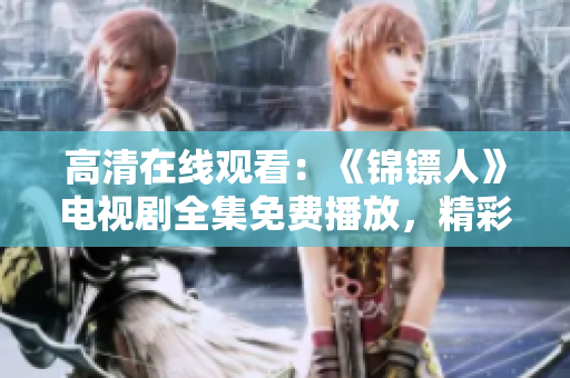 高清在线观看：《锦镖人》电视剧全集免费播放，精彩剧情一网打尽！