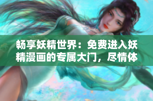 畅享妖精世界：免费进入妖精漫画的专属大门，尽情体验奇幻冒险！