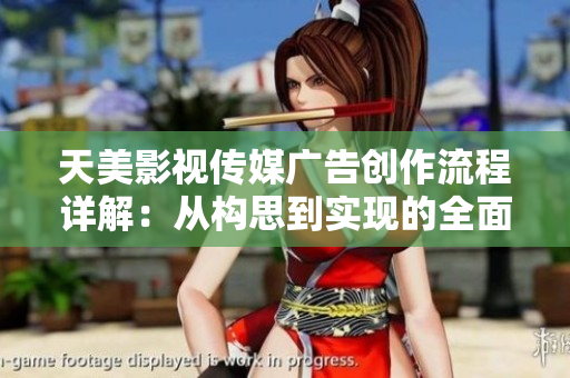 天美影视传媒广告创作流程详解：从构思到实现的全面指南