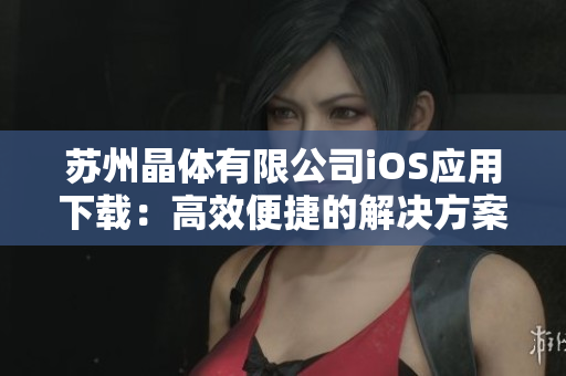 苏州晶体有限公司iOS应用下载：高效便捷的解决方案