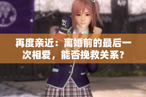 再度亲近：离婚前的最后一次相爱，能否挽救关系？