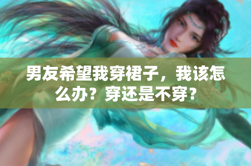 男友希望我穿裙子，我该怎么办？穿还是不穿？