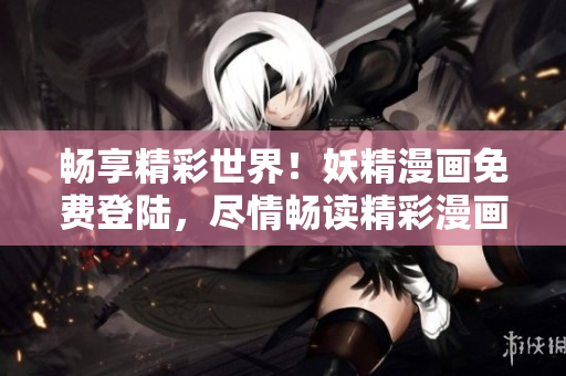 畅享精彩世界！妖精漫画免费登陆，尽情畅读精彩漫画故事！