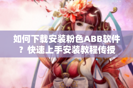 如何下载安装粉色ABB软件？快速上手安装教程传授
