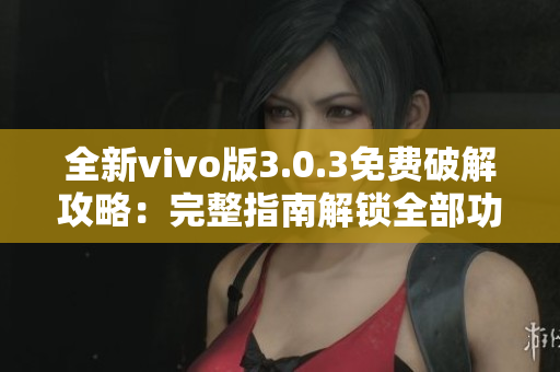 全新vivo版3.0.3免费破解攻略：完整指南解锁全部功能