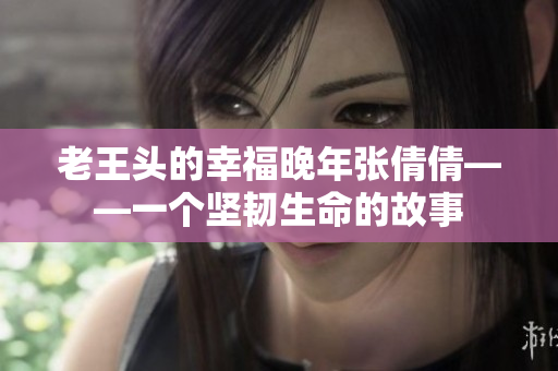 老王头的幸福晚年张倩倩——一个坚韧生命的故事