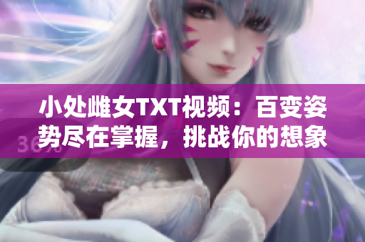 小处雌女TXT视频：百变姿势尽在掌握，挑战你的想象力！