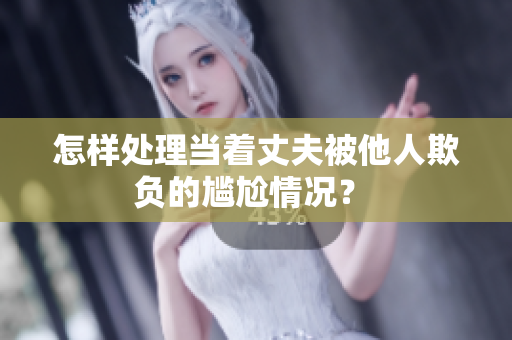 怎样处理当着丈夫被他人欺负的尴尬情况？ 