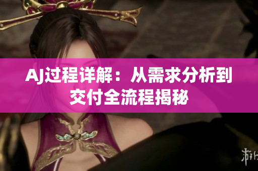 AJ过程详解：从需求分析到交付全流程揭秘