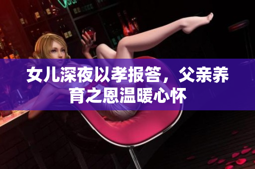 女儿深夜以孝报答，父亲养育之恩温暖心怀