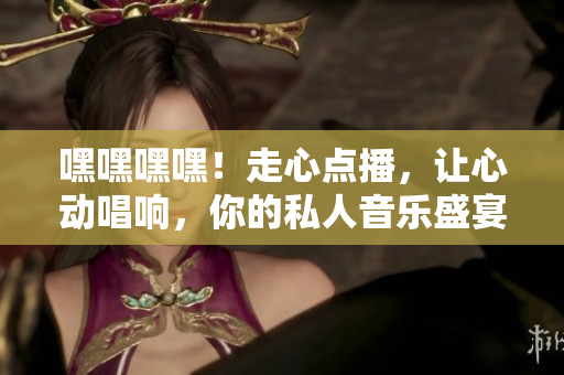 嘿嘿嘿嘿！走心点播，让心动唱响，你的私人音乐盛宴！