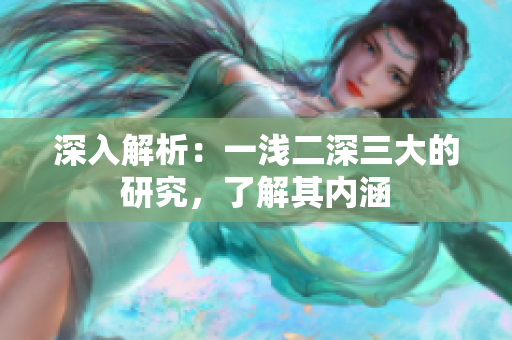 深入解析：一浅二深三大的研究，了解其内涵