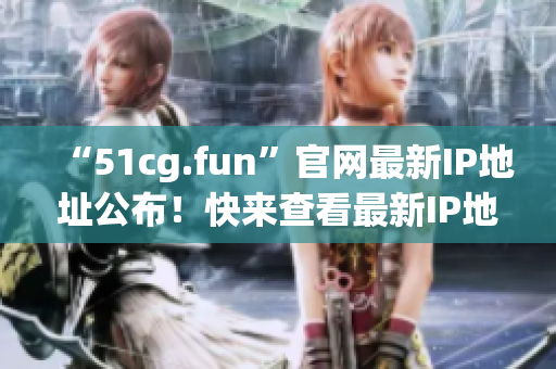 “51cg.fun”官网最新IP地址公布！快来查看最新IP地址！