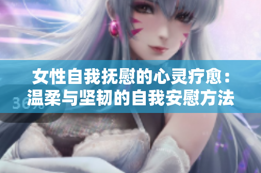 女性自我抚慰的心灵疗愈：温柔与坚韧的自我安慰方法