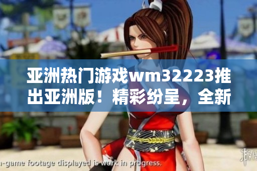 亚洲热门游戏wm32223推出亚洲版！精彩纷呈，全新体验不容错过！