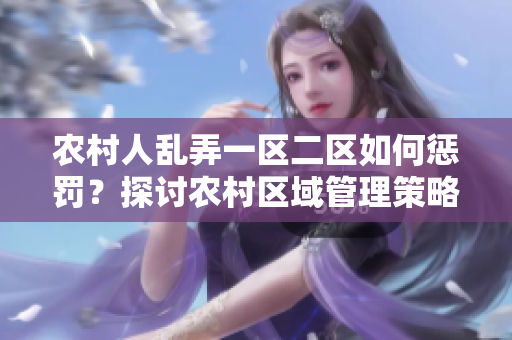 农村人乱弄一区二区如何惩罚？探讨农村区域管理策略