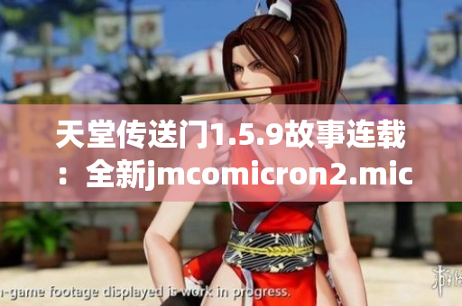 天堂传送门1.5.9故事连载：全新jmcomicron2.mic动态更新