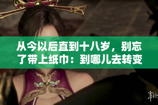 从今以后直到十八岁，别忘了带上纸巾：到哪儿去转变为成年的旅程