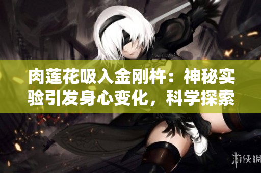 肉莲花吸入金刚杵：神秘实验引发身心变化，科学探索揭示内在机制