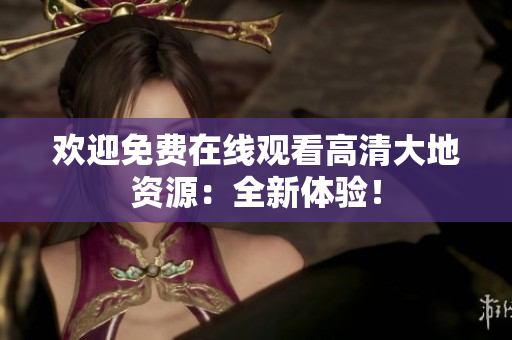 欢迎免费在线观看高清大地资源：全新体验！
