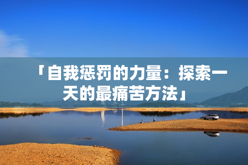 「自我惩罚的力量：探索一天的最痛苦方法」