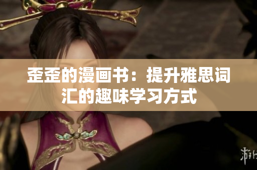 歪歪的漫画书：提升雅思词汇的趣味学习方式