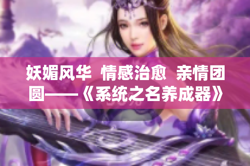 妖媚风华  情感治愈  亲情团圆——《系统之名养成器》女主角的成长之旅