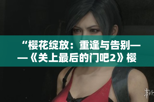 “樱花绽放：重逢与告别——《关上最后的门吧2》樱花季”