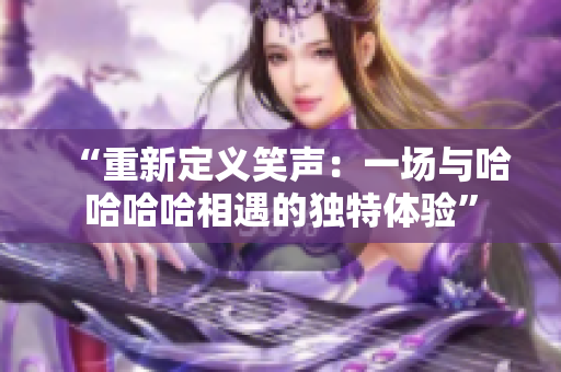 “重新定义笑声：一场与哈哈哈哈相遇的独特体验”