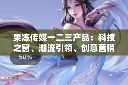 果冻传媒一二三产品：科技之窗、潮流引领、创意营销