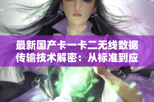 最新国产卡一卡二无线数据传输技术解密：从标准到应用详解  