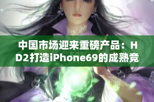 中国市场迎来重磅产品：HD2打造iPhone69的成熟竞争